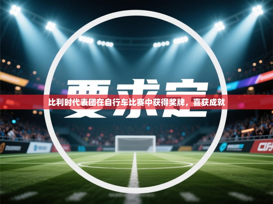 比利时代表团在自行车比赛中获得奖牌,喜获成就 第2张