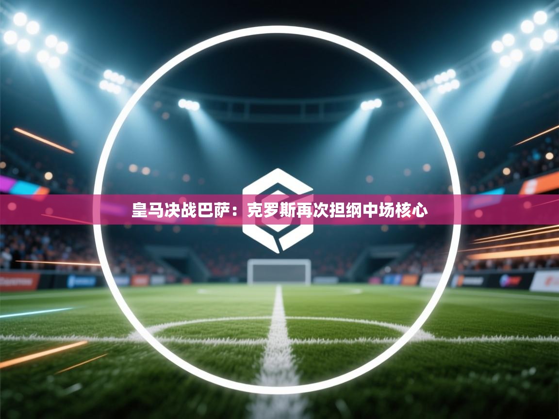 皇马决战巴萨：克罗斯再次担纲中场核心  第1张