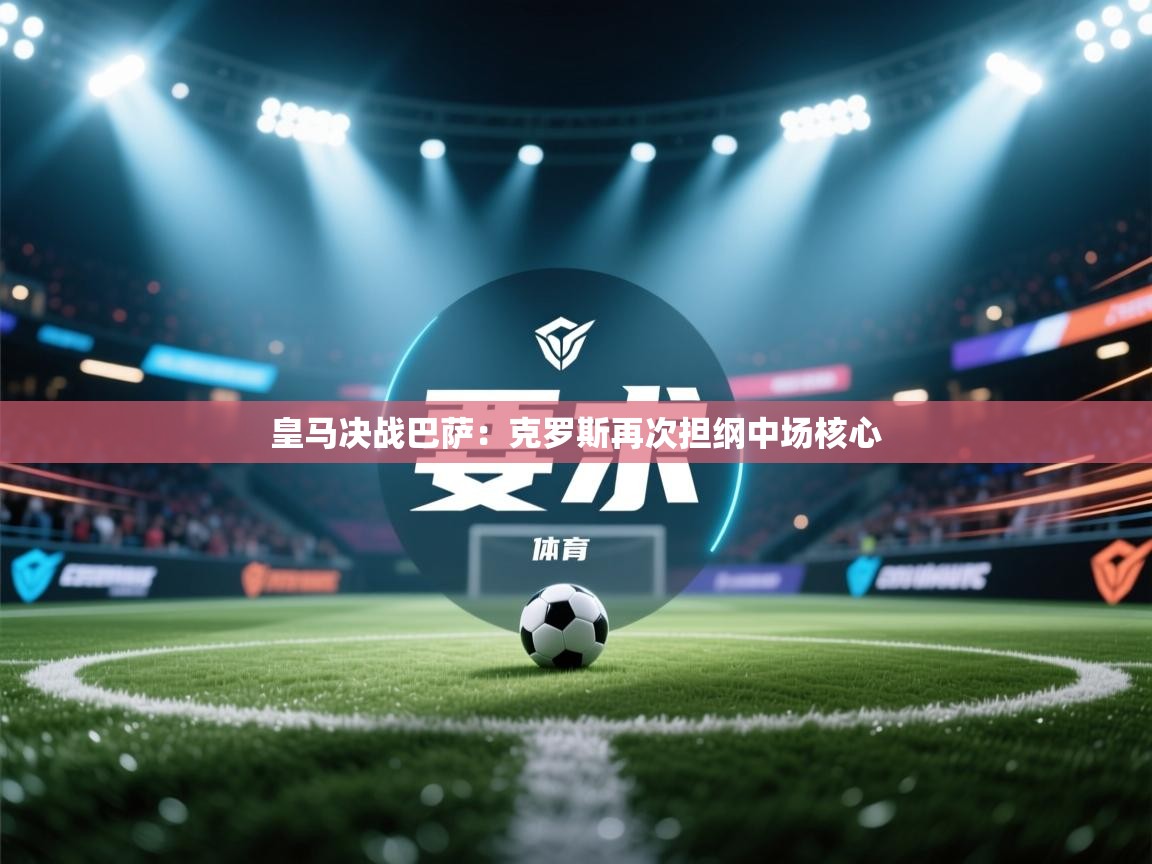 皇马决战巴萨：克罗斯再次担纲中场核心  第2张