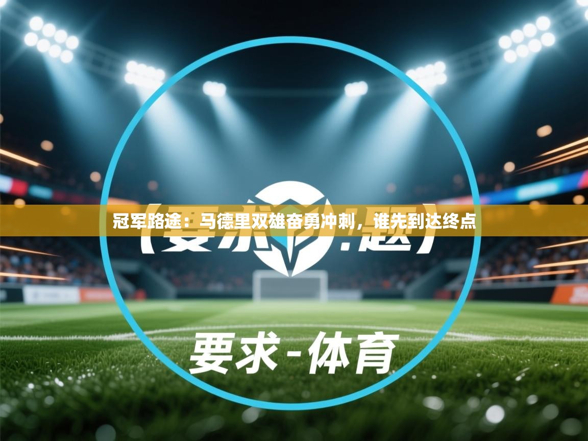 冠军路途：马德里双雄奋勇冲刺，谁先到达终点  第1张
